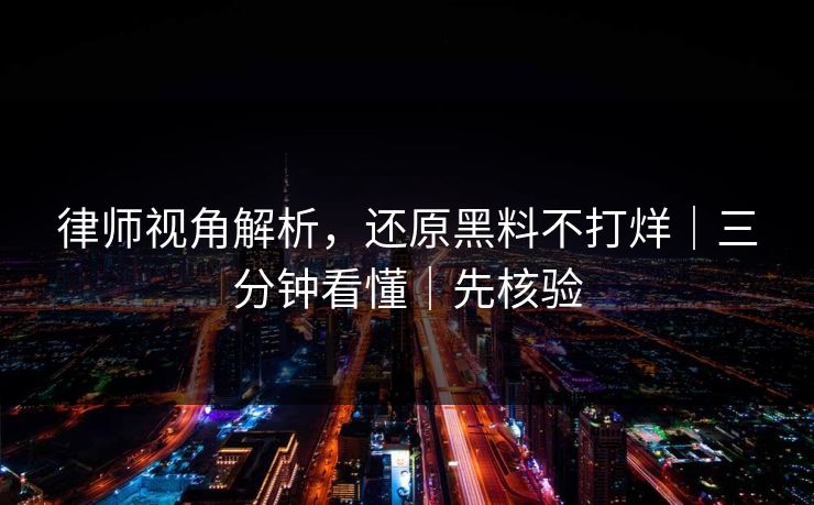 律师视角解析，还原黑料不打烊｜三分钟看懂｜先核验