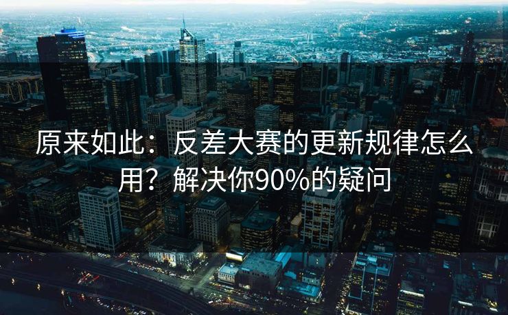 原来如此：反差大赛的更新规律怎么用？解决你90%的疑问