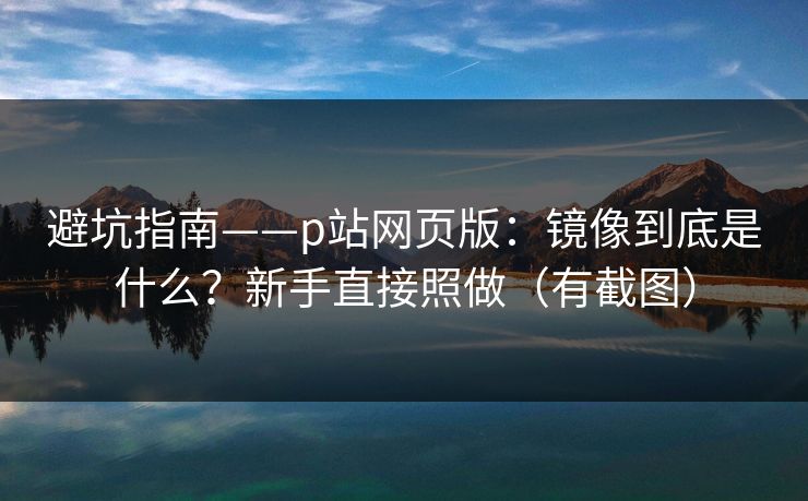 避坑指南——p站网页版：镜像到底是什么？新手直接照做（有截图）