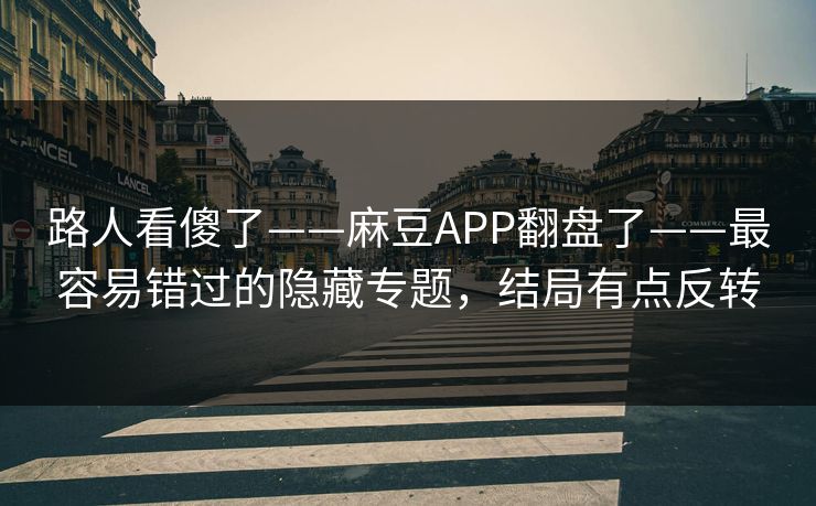 路人看傻了——麻豆APP翻盘了——最容易错过的隐藏专题，结局有点反转