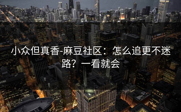 小众但真香-麻豆社区：怎么追更不迷路？一看就会