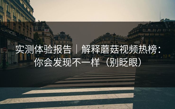 实测体验报告｜解释蘑菇视频热榜：你会发现不一样（别眨眼）