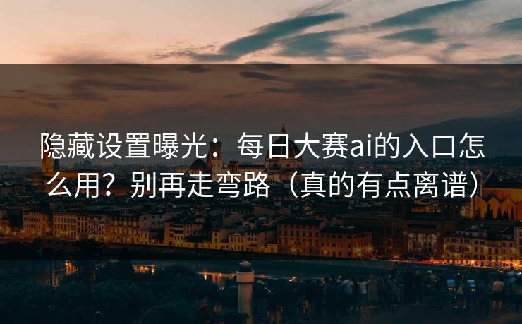 隐藏设置曝光：每日大赛ai的入口怎么用？别再走弯路（真的有点离谱）