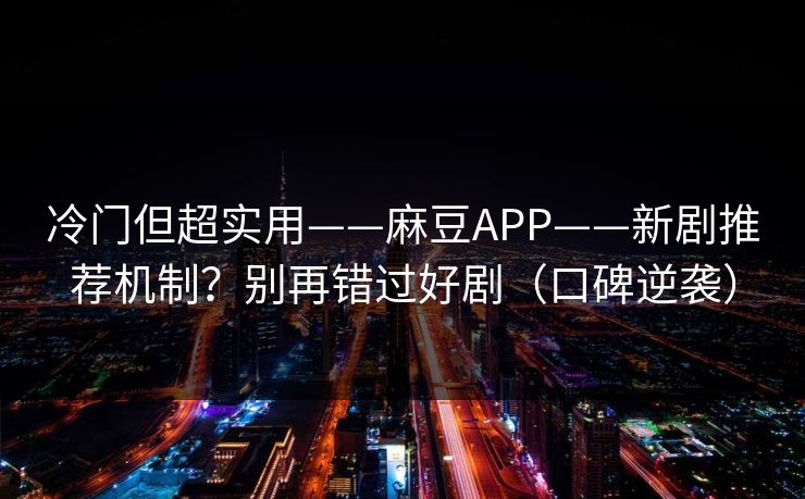 冷门但超实用——麻豆APP——新剧推荐机制？别再错过好剧（口碑逆袭）