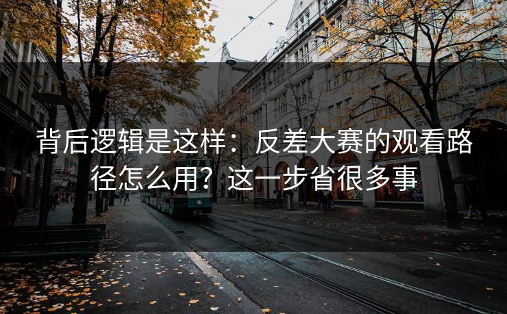 背后逻辑是这样：反差大赛的观看路径怎么用？这一步省很多事