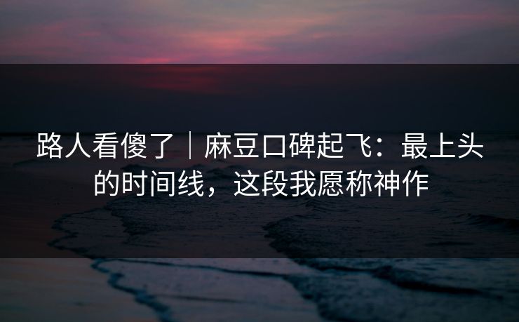 路人看傻了｜麻豆口碑起飞：最上头的时间线，这段我愿称神作
