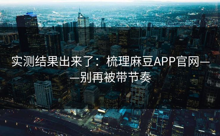 实测结果出来了：梳理麻豆APP官网——别再被带节奏