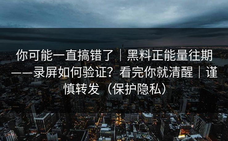 你可能一直搞错了｜黑料正能量往期——录屏如何验证？看完你就清醒｜谨慎转发（保护隐私）