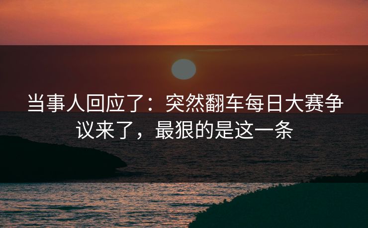 当事人回应了：突然翻车每日大赛争议来了，最狠的是这一条
