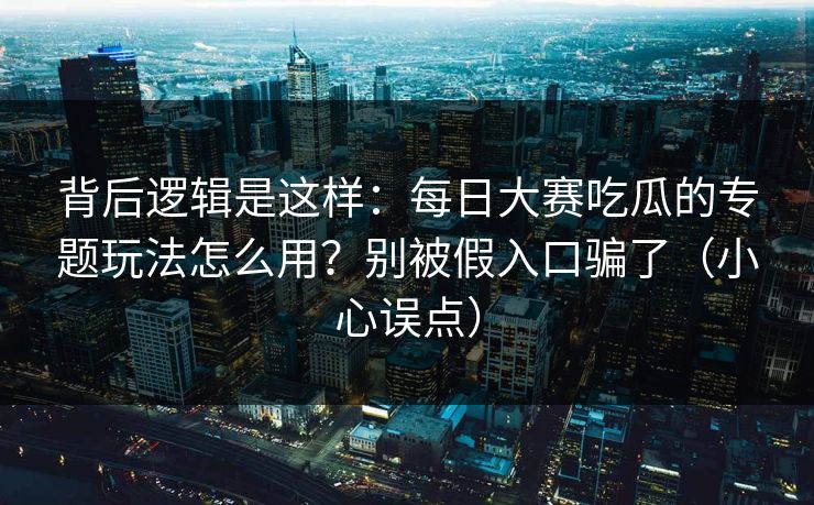 背后逻辑是这样：每日大赛吃瓜的专题玩法怎么用？别被假入口骗了（小心误点）