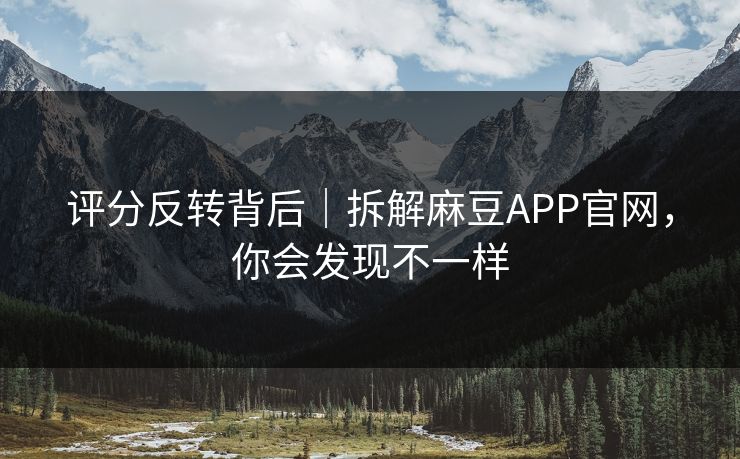 评分反转背后｜拆解麻豆APP官网，你会发现不一样