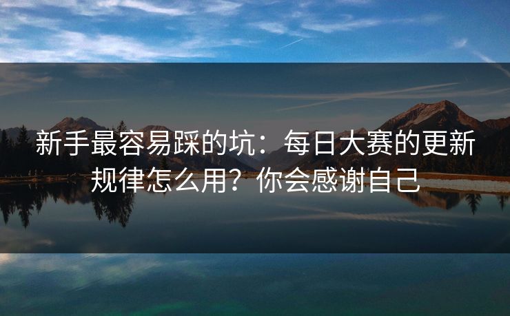 新手最容易踩的坑:每日大赛的更新规律怎么用?你会感谢自己 新手最容易踩的坑:每日大赛的更新规律怎么用?你会感谢自己