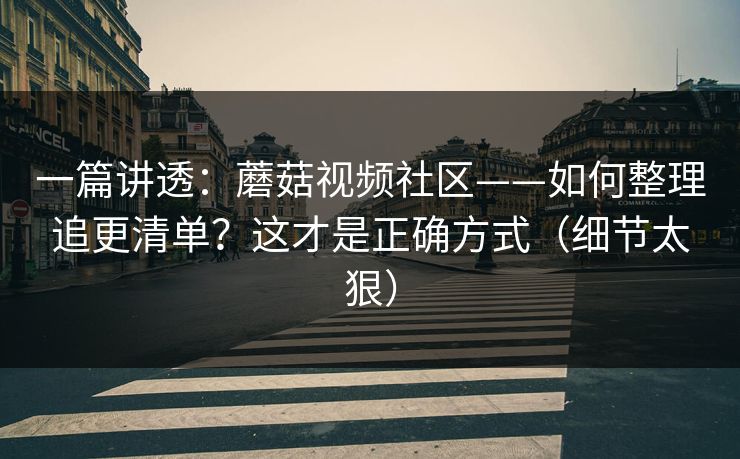 一篇讲透:蘑菇视频社区——如何整理追更清单?这才是正确方式(细节太狠) 一篇讲透:蘑菇视频社区——如何整理追更清单?这才是正确方式(细节太狠)