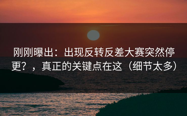 刚刚曝出:出现反转反差大赛突然停更?,真正的关键点在这(细节太多) 刚刚曝出:出现反转反差大赛突然停更?,真正的关键点在这(细节太多)
