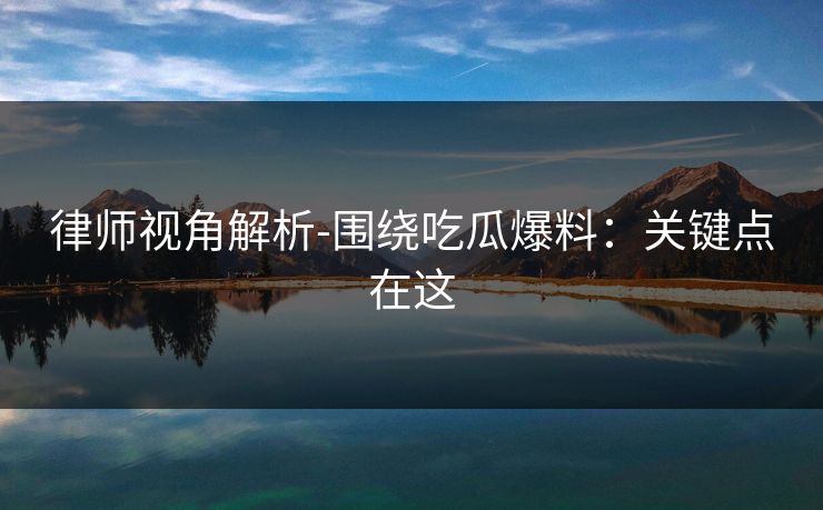 律师视角解析-围绕吃瓜爆料:关键点在这 律师视角解析-围绕吃瓜爆料:关键点在这