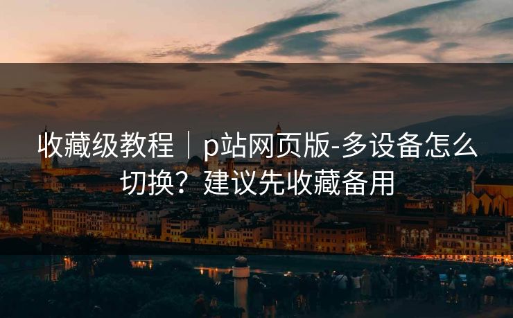 收藏级教程|p站网页版-多设备怎么切换?建议先收藏备用 收藏级教程|p站网页版-多设备怎么切换?建议先收藏备用