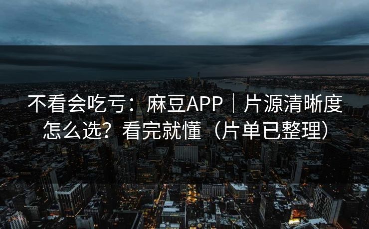 不看会吃亏:麻豆APP|片源清晰度怎么选?看完就懂(片单已整理) 不看会吃亏:麻豆APP|片源清晰度怎么选?看完就懂(片单已整理)