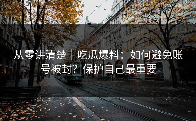 从零讲清楚|吃瓜爆料:如何避免账号被封?保护自己最重要 从零讲清楚|吃瓜爆料:如何避免账号被封?保护自己最重要