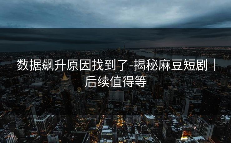 数据飙升原因找到了-揭秘麻豆短剧|后续值得等 数据飙升原因找到了-揭秘麻豆短剧|后续值得等