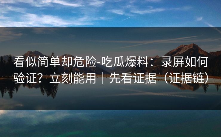 看似简单却危险-吃瓜爆料:录屏如何验证?立刻能用|先看证据(证据链) 看似简单却危险-吃瓜爆料:录屏如何验证?立刻能用|先看证据(证据链)