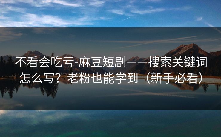 不看会吃亏-麻豆短剧——搜索关键词怎么写?老粉也能学到(新手必看) 不看会吃亏-麻豆短剧——搜索关键词怎么写?老粉也能学到(新手必看)