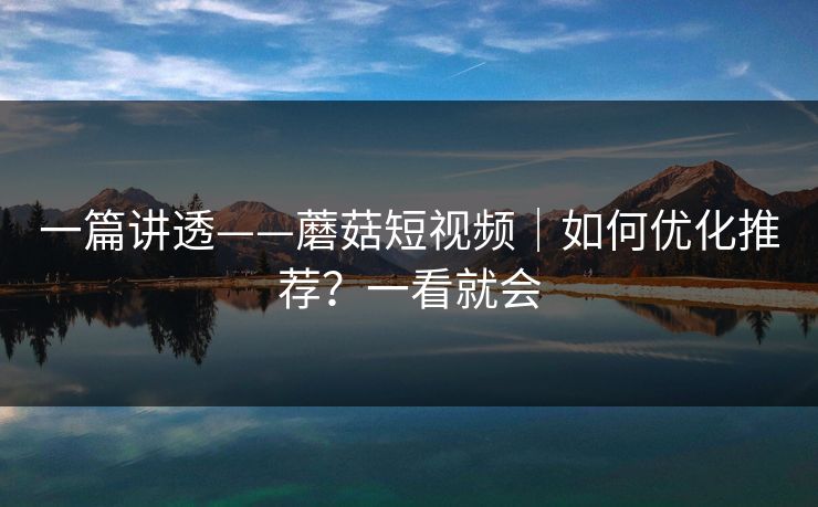 一篇讲透——蘑菇短视频|如何优化推荐?一看就会 一篇讲透——蘑菇短视频|如何优化推荐?一看就会