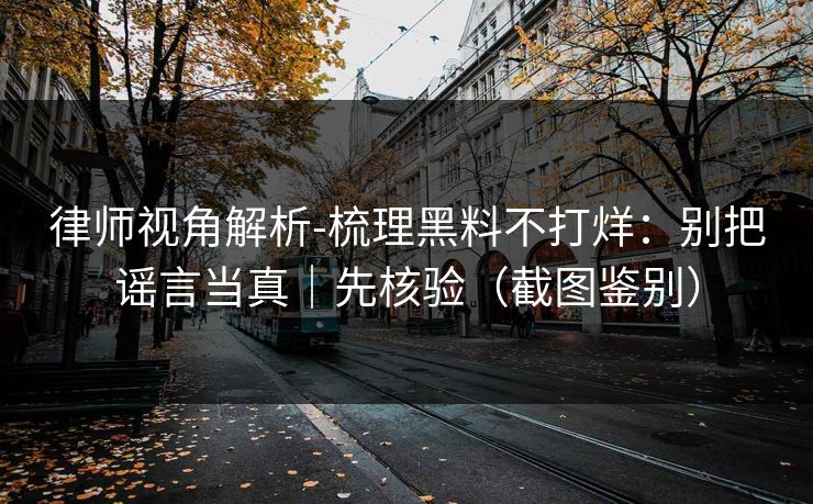 律师视角解析-梳理黑料不打烊:别把谣言当真|先核验(截图鉴别) 律师视角解析-梳理黑料不打烊:别把谣言当真|先核验(截图鉴别)