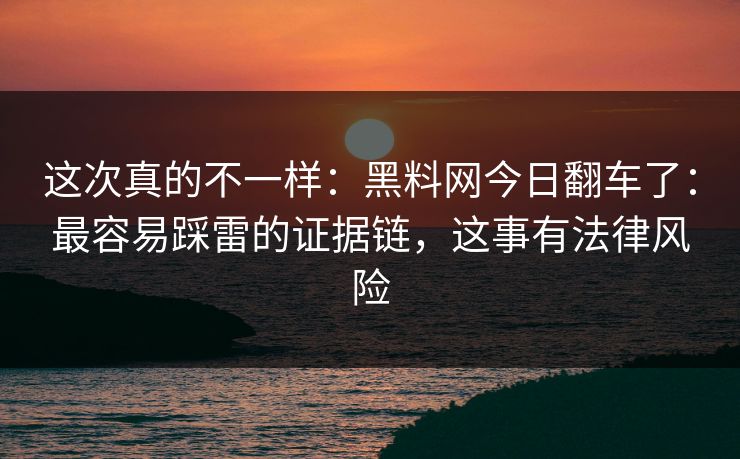 这次真的不一样:黑料网今日翻车了:最容易踩雷的证据链,这事有法律风险 这次真的不一样:黑料网今日翻车了:最容易踩雷的证据链,这事有法律风险