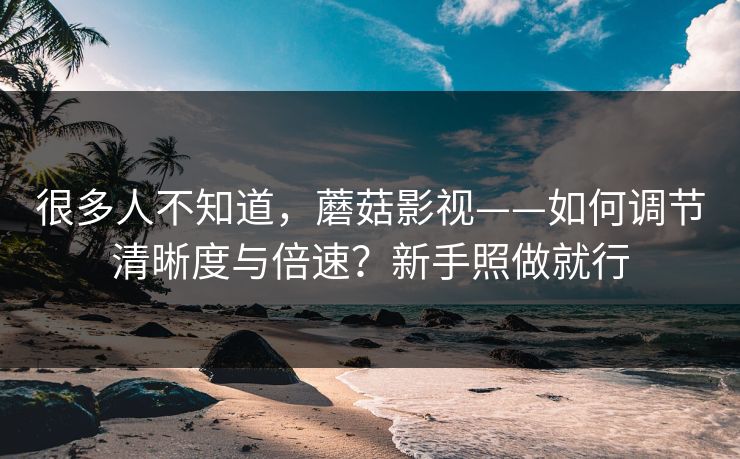 很多人不知道,蘑菇影视——如何调节清晰度与倍速?新手照做就行 很多人不知道,蘑菇影视——如何调节清晰度与倍速?新手照做就行