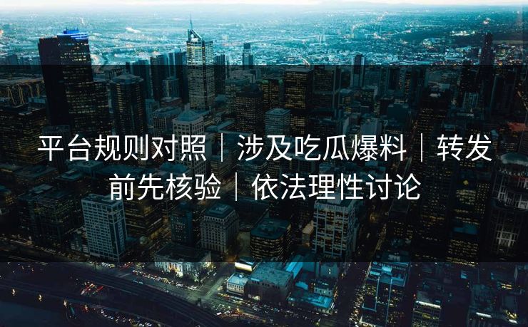 平台规则对照｜涉及吃瓜爆料｜转发前先核验｜依法理性讨论