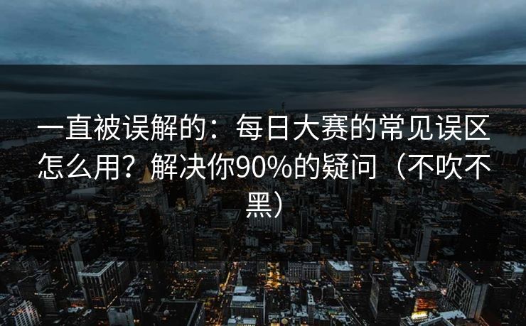 一直被误解的:每日大赛的常见误区怎么用?解决你90%的疑问(不吹不黑) 一直被误解的:每日大赛的常见误区怎么用?解决你90%的疑问(不吹不黑)