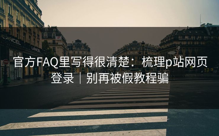 官方FAQ里写得很清楚：梳理p站网页登录｜别再被假教程骗