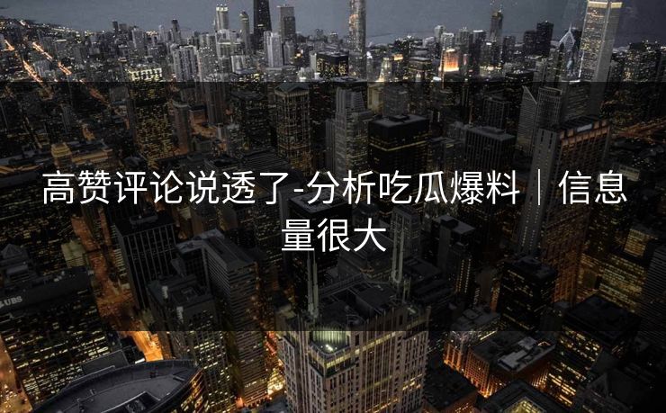 高赞评论说透了-分析吃瓜爆料|信息量很大 高赞评论说透了-分析吃瓜爆料|信息量很大
