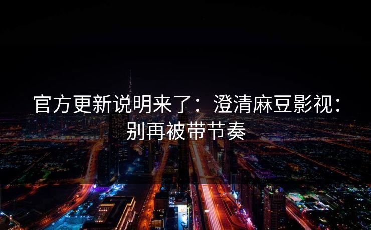 官方更新说明来了:澄清麻豆影视:别再被带节奏 官方更新说明来了:澄清麻豆影视:别再被带节奏