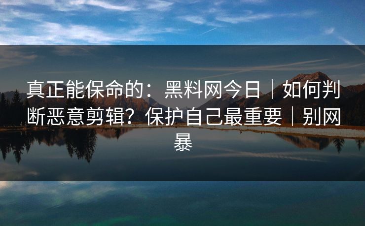 真正能保命的:黑料网今日|如何判断恶意剪辑?保护自己最重要|别网暴 真正能保命的:黑料网今日|如何判断恶意剪辑?保护自己最重要|别网暴