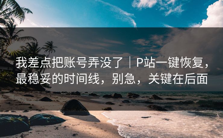我差点把账号弄没了｜P站一键恢复，最稳妥的时间线，别急，关键在后面