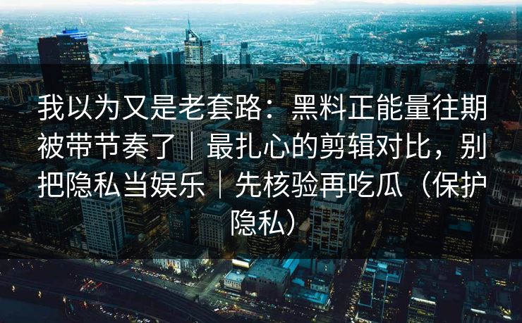 我以为又是老套路:黑料正能量往期被带节奏了|最扎心的剪辑对比,别把隐私当娱乐|先核验再吃瓜(保护隐私) 我以为又是老套路:黑料正能量往期被带节奏了|最扎心的剪辑对比,别把隐私当娱乐|先核验再吃瓜(保护隐私)