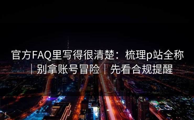 官方FAQ里写得很清楚:梳理p站全称|别拿账号冒险|先看合规提醒 官方FAQ里写得很清楚:梳理p站全称|别拿账号冒险|先看合规提醒