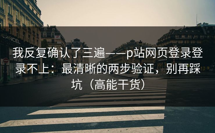 我反复确认了三遍——p站网页登录登录不上：最清晰的两步验证，别再踩坑（高能干货）