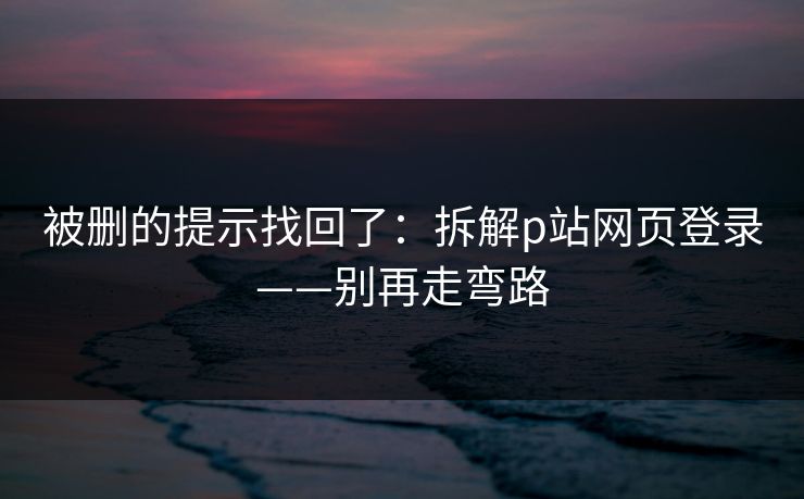 被删的提示找回了：拆解p站网页登录——别再走弯路