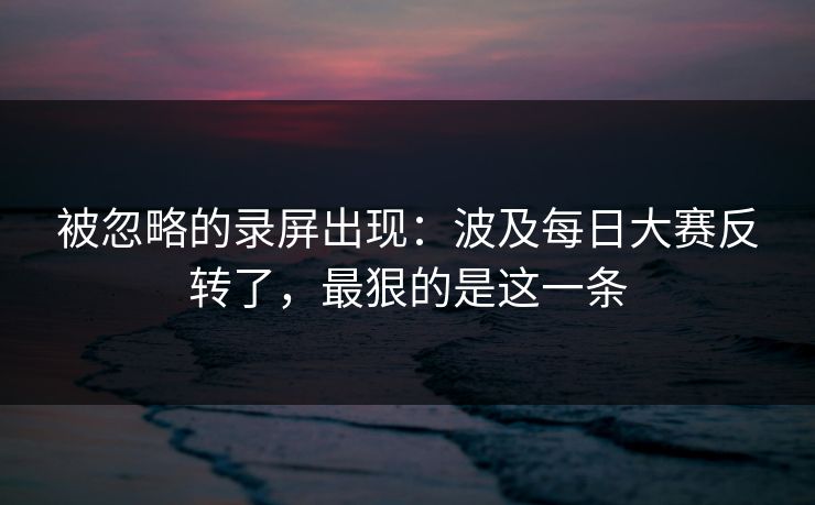 被忽略的录屏出现:波及每日大赛反转了,最狠的是这一条 被忽略的录屏出现:波及每日大赛反转了,最狠的是这一条