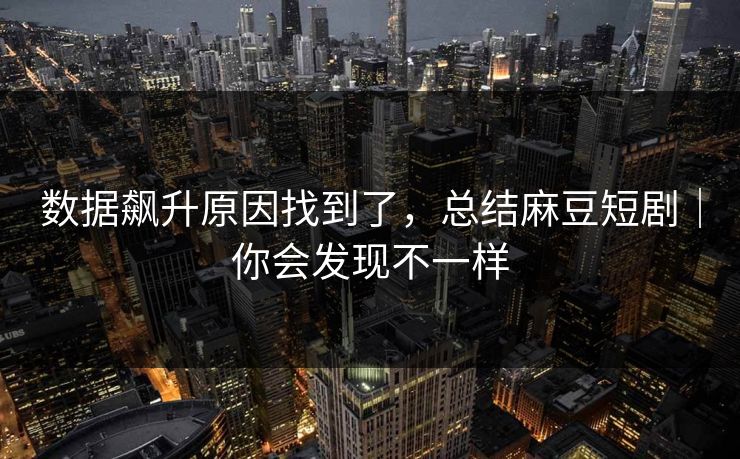 数据飙升原因找到了，总结麻豆短剧｜你会发现不一样