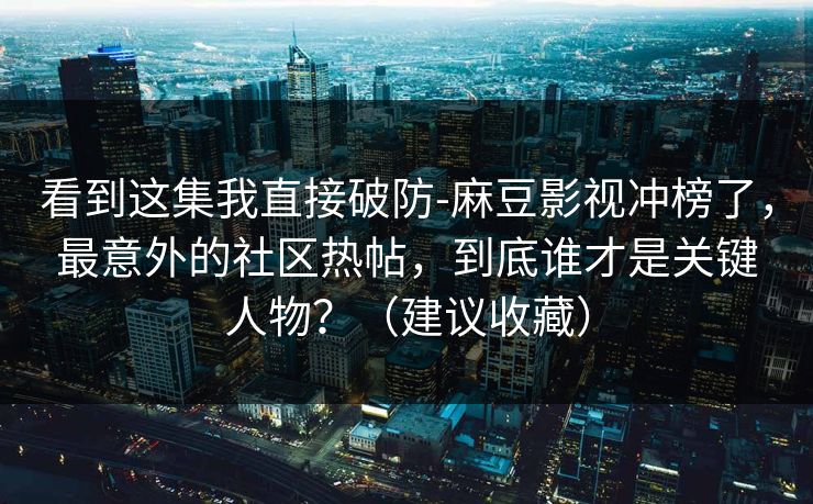 看到这集我直接破防-麻豆影视冲榜了,最意外的社区热帖,到底谁才是关键人物?(建议收藏) 看到这集我直接破防-麻豆影视冲榜了,最意外的社区热帖,到底谁才是关键人物?(建议收藏)