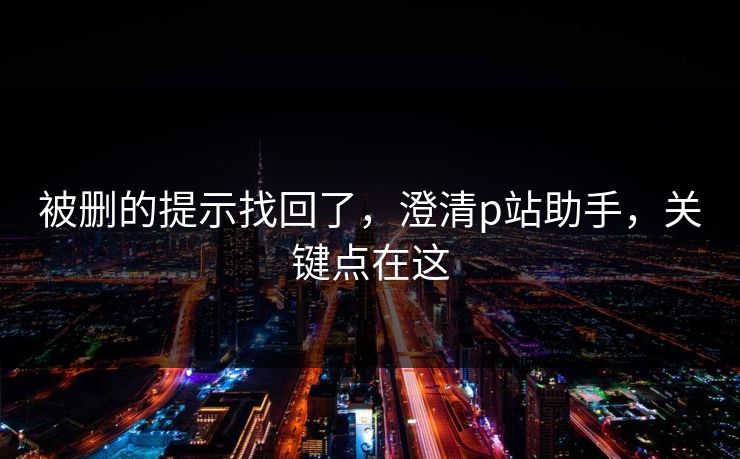 被删的提示找回了,澄清p站助手,关键点在这 被删的提示找回了,澄清p站助手,关键点在这