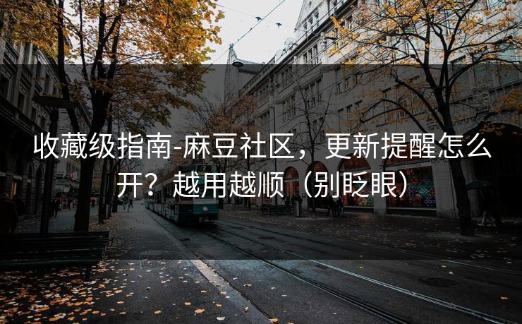 收藏级指南-麻豆社区，更新提醒怎么开？越用越顺（别眨眼）