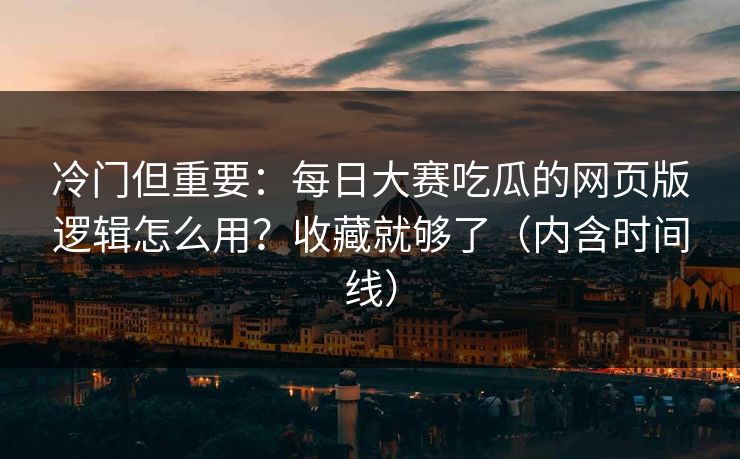 冷门但重要:每日大赛吃瓜的网页版逻辑怎么用?收藏就够了(内含时间线) 冷门但重要:每日大赛吃瓜的网页版逻辑怎么用?收藏就够了(内含时间线)