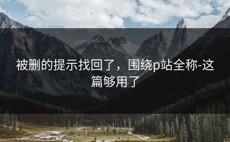 被删的提示找回了,围绕p站全称-这篇够用了 被删的提示找回了,围绕p站全称-这篇够用了