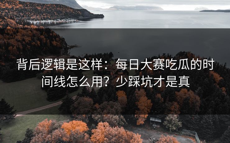 背后逻辑是这样：每日大赛吃瓜的时间线怎么用？少踩坑才是真