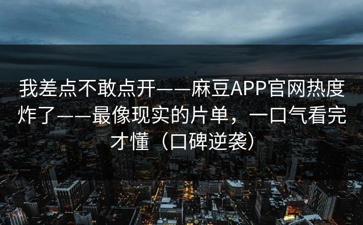 我差点不敢点开——麻豆APP官网热度炸了——最像现实的片单,一口气看完才懂(口碑逆袭) 我差点不敢点开——麻豆APP官网热度炸了——最像现实的片单,一口气看完才懂(口碑逆袭)