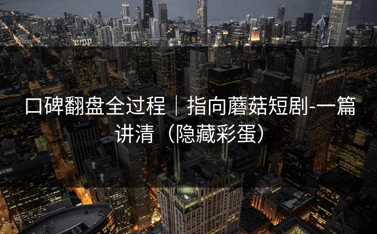 口碑翻盘全过程｜指向蘑菇短剧-一篇讲清（隐藏彩蛋）